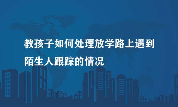 教孩子如何处理放学路上遇到陌生人跟踪的情况