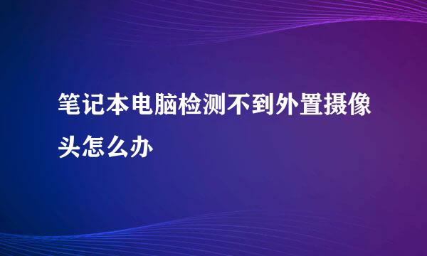 笔记本电脑检测不到外置摄像头怎么办