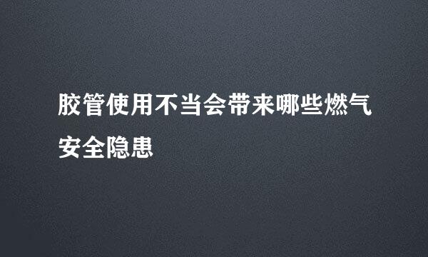 胶管使用不当会带来哪些燃气安全隐患
