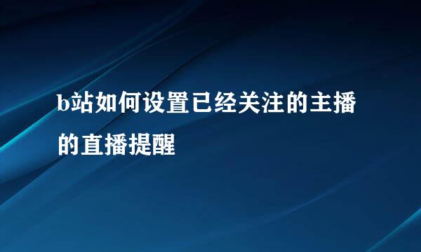 b站如何设置已经关注的主播的直播提醒