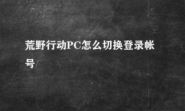 荒野行动PC怎么切换登录帐号
