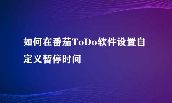 如何在番茄ToDo软件设置自定义暂停时间