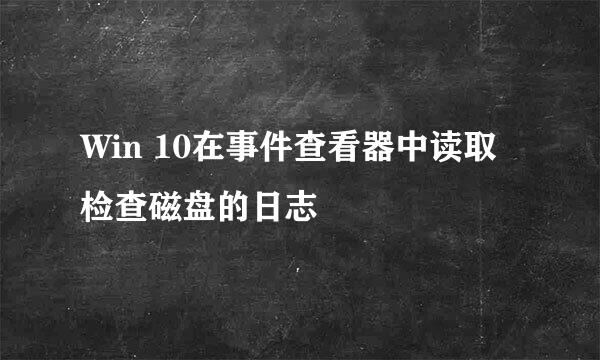 Win 10在事件查看器中读取检查磁盘的日志