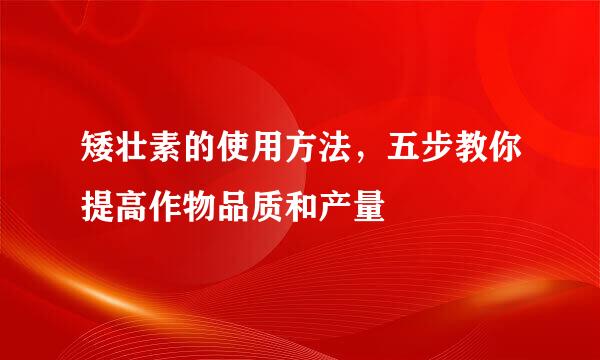 矮壮素的使用方法，五步教你提高作物品质和产量