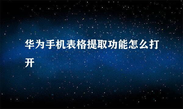 华为手机表格提取功能怎么打开
