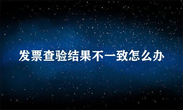 发票查验结果不一致怎么办