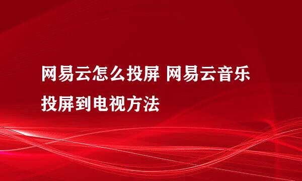网易云怎么投屏 网易云音乐投屏到电视方法