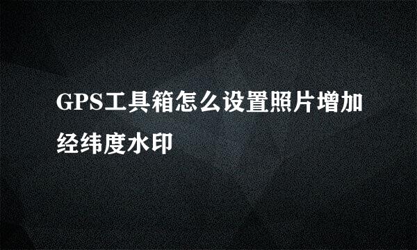 GPS工具箱怎么设置照片增加经纬度水印