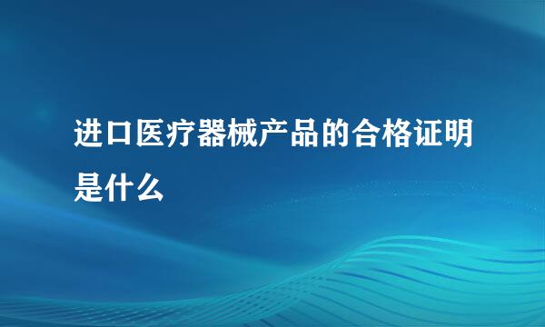 进口医疗器械产品的合格证明是什么