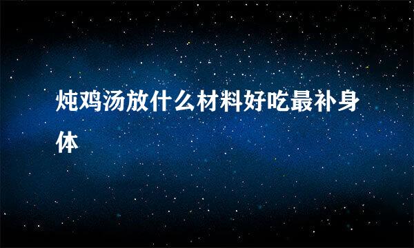 炖鸡汤放什么材料好吃最补身体