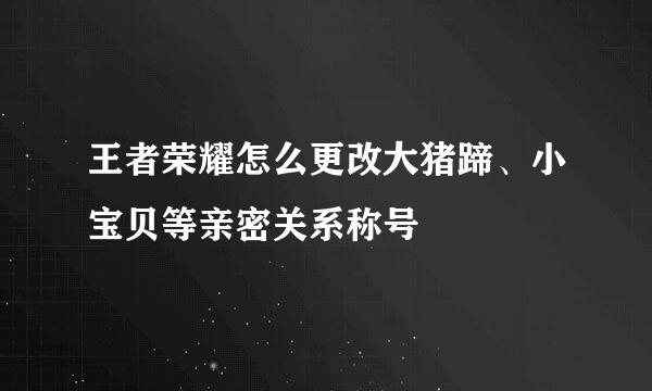 王者荣耀怎么更改大猪蹄、小宝贝等亲密关系称号