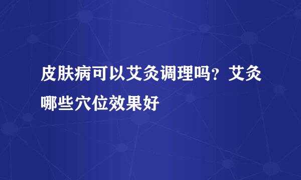 皮肤病可以艾灸调理吗？艾灸哪些穴位效果好