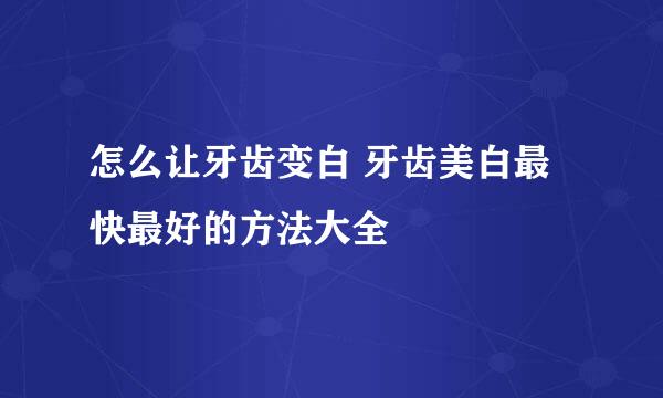 怎么让牙齿变白 牙齿美白最快最好的方法大全