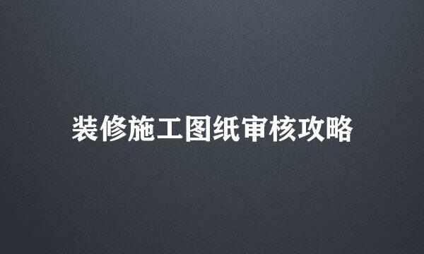 装修施工图纸审核攻略