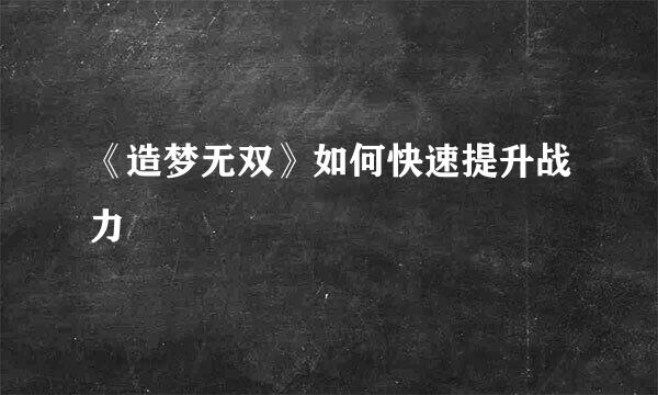 《造梦无双》如何快速提升战力
