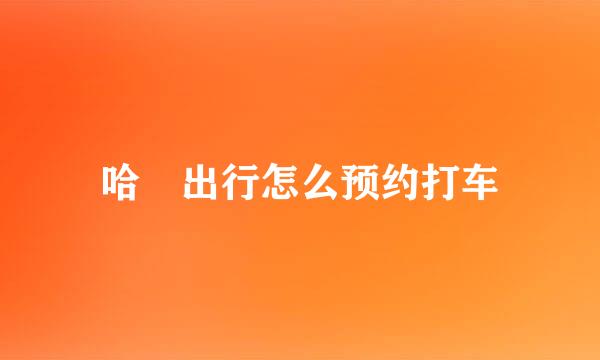 哈啰出行怎么预约打车