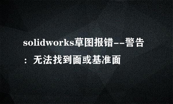 solidworks草图报错--警告:无法找到面或基准面