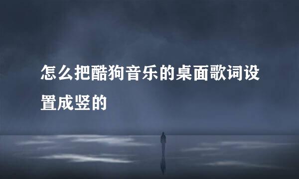 怎么把酷狗音乐的桌面歌词设置成竖的