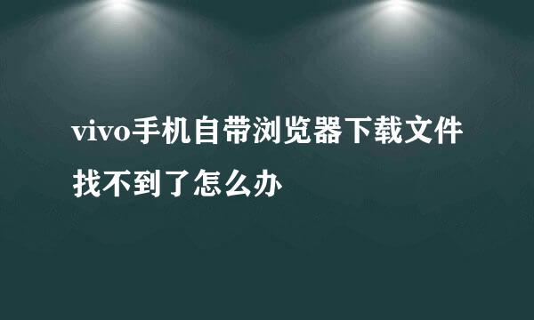 vivo手机自带浏览器下载文件找不到了怎么办