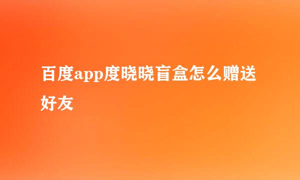 百度app度晓晓盲盒怎么赠送好友