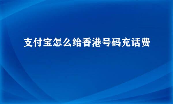 支付宝怎么给香港号码充话费