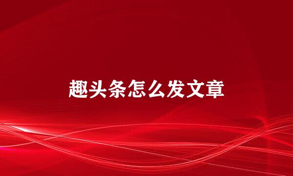 趣头条怎么发文章