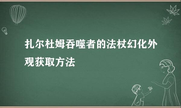 扎尔杜姆吞噬者的法杖幻化外观获取方法