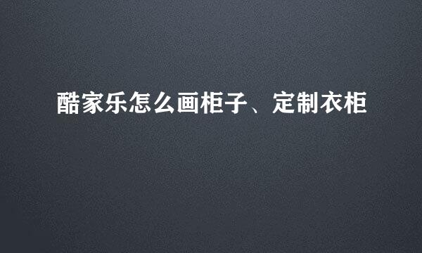 酷家乐怎么画柜子、定制衣柜