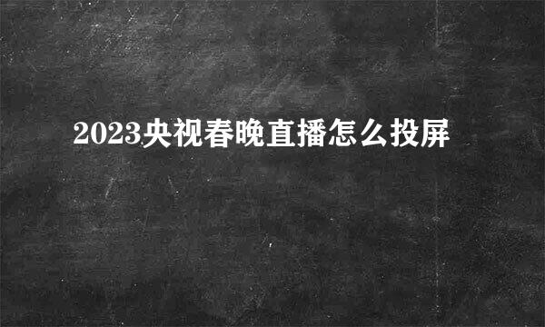 2023央视春晚直播怎么投屏
