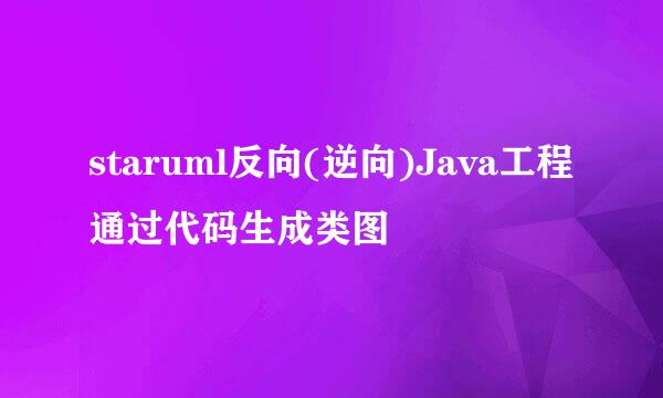 staruml反向(逆向)Java工程通过代码生成类图