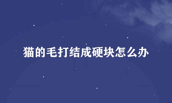 猫的毛打结成硬块怎么办