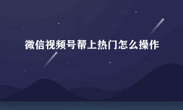 微信视频号帮上热门怎么操作
