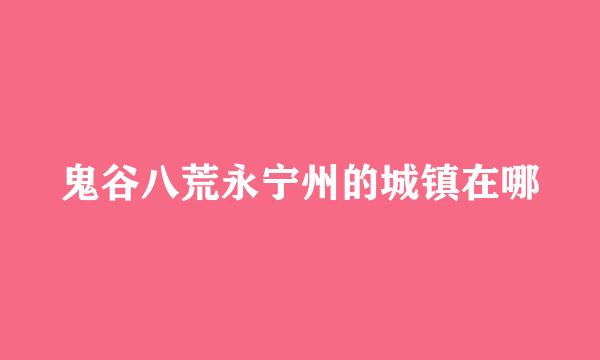 鬼谷八荒永宁州的城镇在哪
