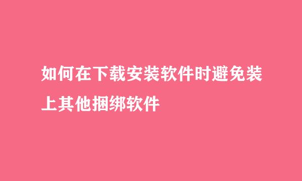 如何在下载安装软件时避免装上其他捆绑软件