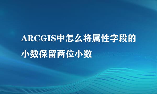 ARCGIS中怎么将属性字段的小数保留两位小数