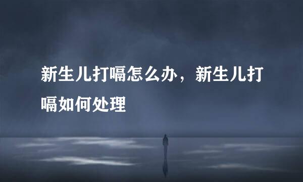 新生儿打嗝怎么办,新生儿打嗝如何处理