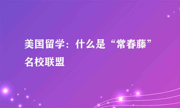 美国留学：什么是“常春藤”名校联盟