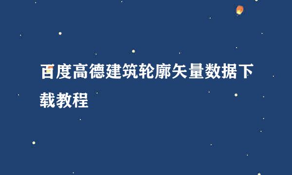 百度高德建筑轮廓矢量数据下载教程