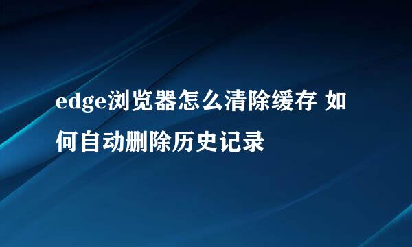 edge浏览器怎么清除缓存 如何自动删除历史记录
