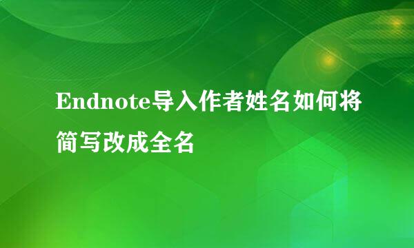 Endnote导入作者姓名如何将简写改成全名