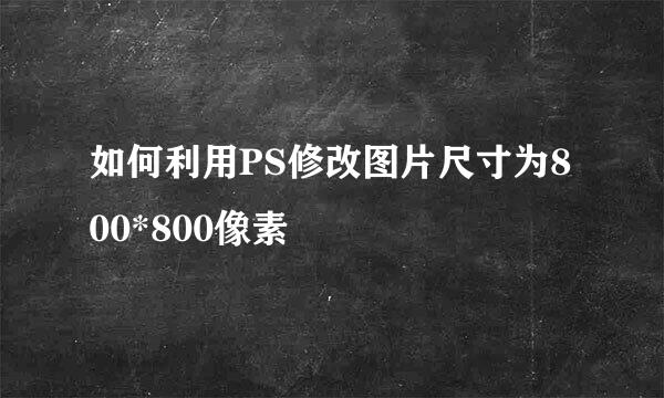 如何利用PS修改图片尺寸为800*800像素