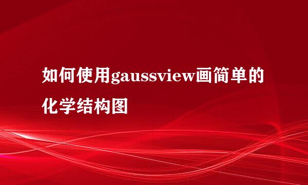 如何使用gaussview画简单的化学结构图