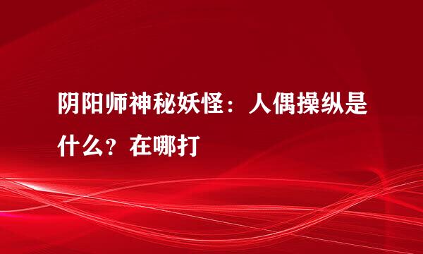 阴阳师神秘妖怪：人偶操纵是什么？在哪打