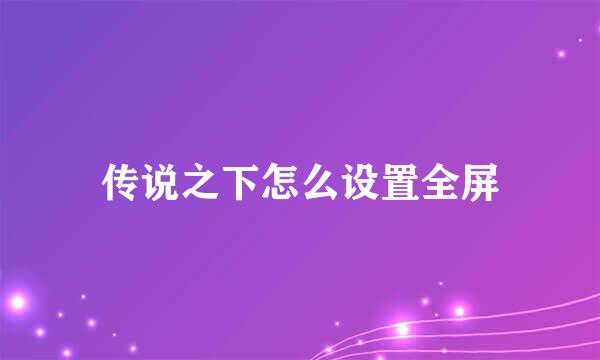 传说之下怎么设置全屏