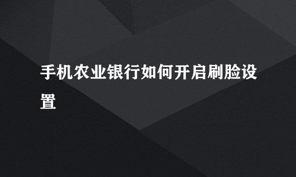手机农业银行如何开启刷脸设置
