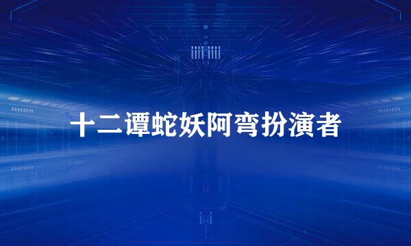十二谭蛇妖阿弯扮演者