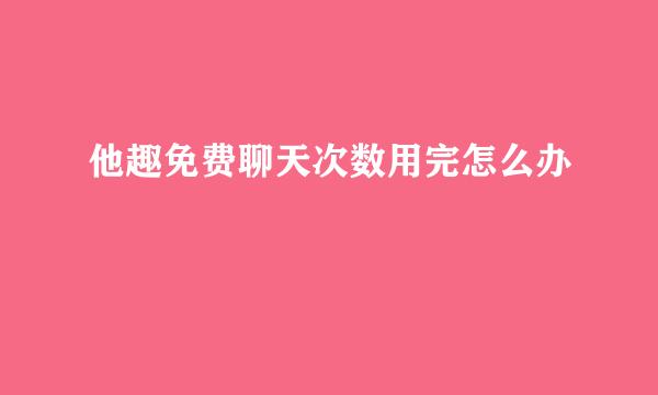 他趣免费聊天次数用完怎么办