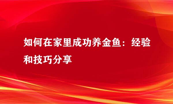 如何在家里成功养金鱼：经验和技巧分享