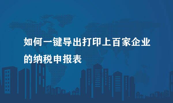 如何一键导出打印上百家企业的纳税申报表