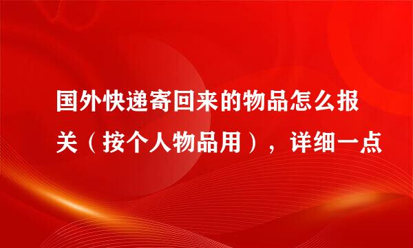 国外快递寄回来的物品怎么报关(按个人物品用),详细一点